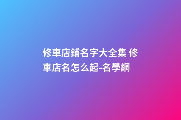 修車店鋪名字大全集 修車店名怎么起-名學網-第1張-店鋪起名-玄機派